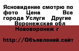 Ясновидение смотрю по фото  › Цена ­ 2 000 - Все города Услуги » Другие   . Воронежская обл.,Нововоронеж г.